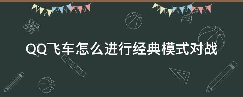 QQ飞车怎么进行经典模式对战（qq飞车新模式怎么玩）