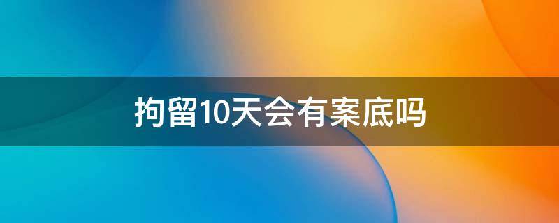 拘留10天会有案底吗（行政拘留10天会有案底吗）