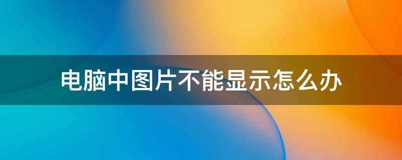 电脑中图片不能显示怎么办 电脑上的图片不能显示