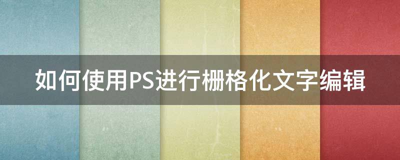 如何使用PS进行栅格化文字编辑 ps里栅格化文字的操作方法