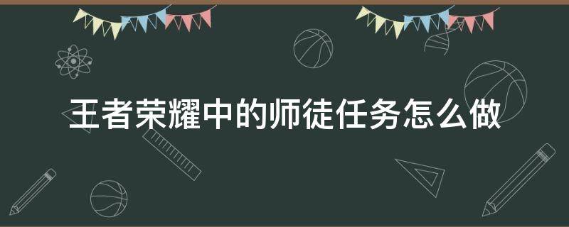 王者荣耀中的师徒任务怎么做（王者荣耀怎么接师徒任务）