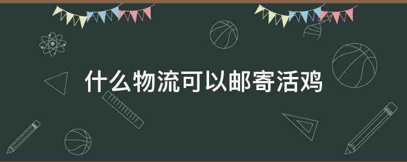 什么物流可以邮寄活鸡 快递可以寄活物鸡吗