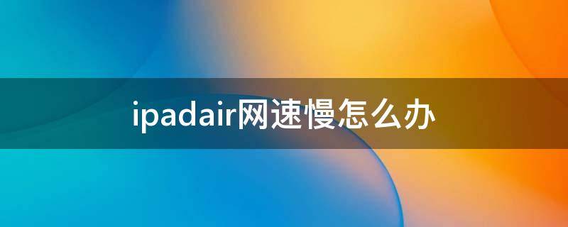 ipadair网速慢怎么办（ipadair1网速慢）