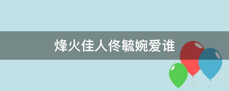 烽火佳人佟毓婉爱谁 烽火佳人佟毓婉到底爱谁