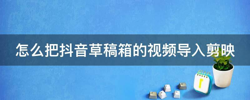 怎么把抖音草稿箱的视频导入剪映 怎么把抖音草稿箱的视频导入剪映里面