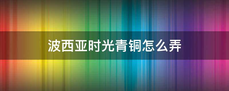 波西亚时光青铜怎么弄（波西米亚时光青铜斧）