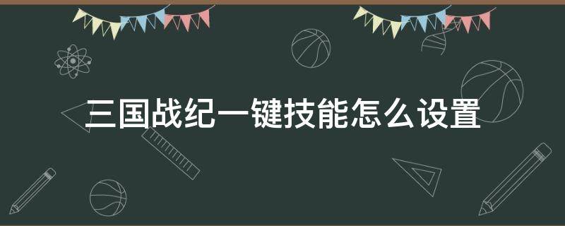 三国战纪一键技能怎么设置 三国战纪手机设置一键技能