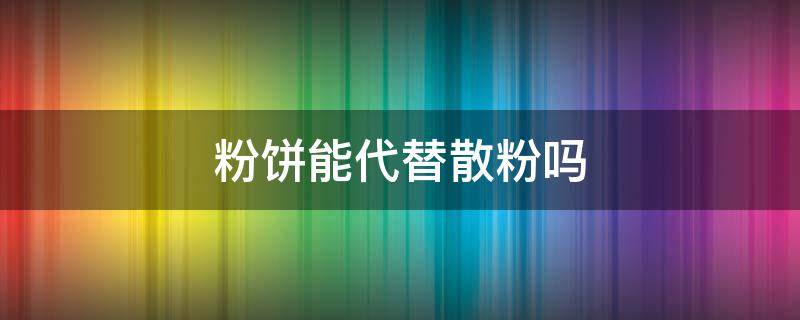 粉饼能代替散粉吗 是不是用了粉饼就可以不用散粉了