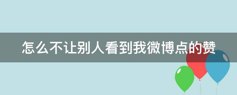 怎么不让别人看到我微博点的赞 怎么不让别人看到我微博点的赞和评论