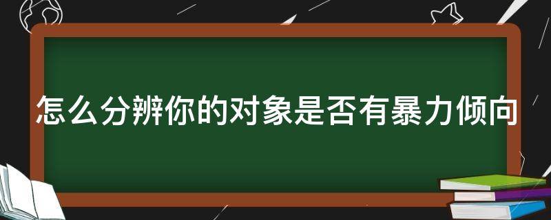 怎么分辨你的对象是否有暴力倾向（怎样测试男友是不是暴力倾向）