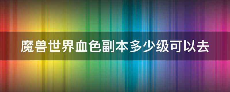 魔兽世界血色副本多少级可以去 血色副本多少级刷合适