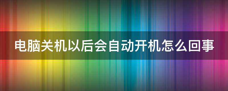 电脑关机以后会自动开机怎么回事（电脑关机后自动开机是什么情况）