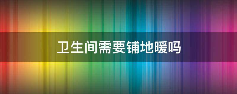 卫生间需要铺地暖吗 卫生间能铺地暖吗