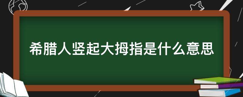 希腊人竖起大拇指是什么意思 在希腊竖起大拇指表示