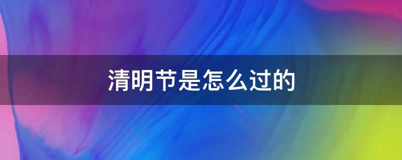 清明节是怎么过的（清明节是怎么过的作文300字）