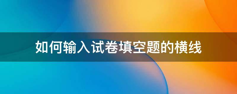 如何输入试卷填空题的横线 数学试卷中填空题的横线怎么打