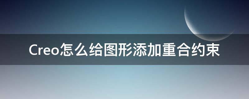 Creo怎么给图形添加重合约束（creo修改约束）