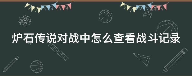 炉石传说对战中怎么查看战斗记录（炉石传说如何查看对战记录）