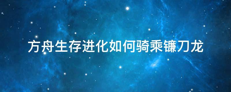 方舟生存进化如何骑乘镰刀龙 方舟生存进化多少级可以骑镰刀龙