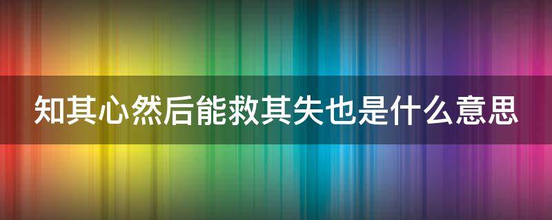 知其心然后能救其失也是什么意思（知其心然后能救其失也是什么意思啊）