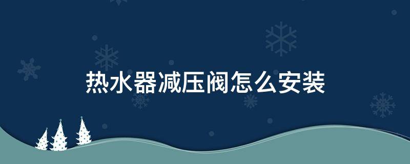 热水器减压阀怎么安装 热水器减压阀怎么安装调节