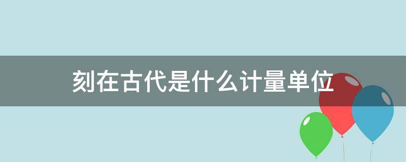 刻在古代是什么计量单位 古时候的计量单位