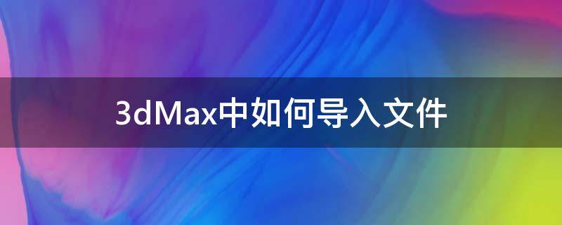 3dMax中如何导入文件 3dmax导入3dmax文件