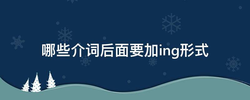 哪些介词后面要加ing形式（什么介词后面加ing形式）