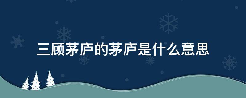 三顾茅庐的茅庐是什么意思（三顾茅庐的意思是啥）