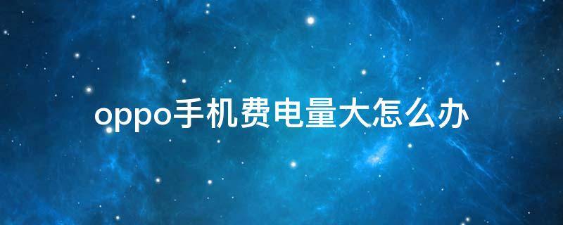 oppo手机费电量大怎么办 oppo手机耗电量太大怎么办