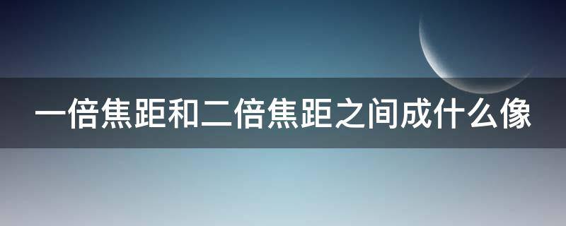 一倍焦距和二倍焦距之间成什么像 像距在一倍焦距和二倍焦距之间成什么像