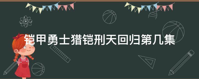 铠甲勇士猎铠刑天回归第几集（铠甲勇士猎铠刑天出现在第几集）