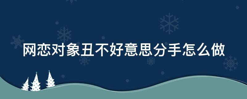 网恋对象丑不好意思分手怎么做（网恋对象很丑想分手怎么办）