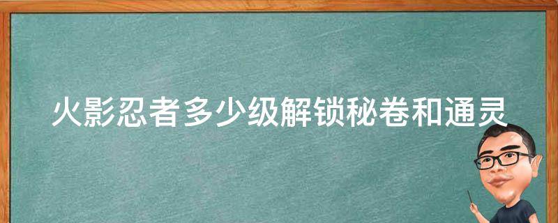 火影忍者多少级解锁秘卷和通灵 火影忍者多少级解锁秘卷和通灵兽