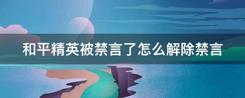 和平精英被禁言了怎么解除禁言 和平精英被禁言了怎么解除禁言微信