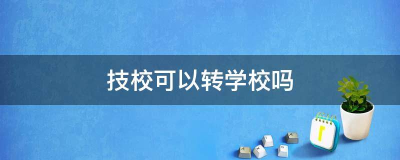 技校可以转学校吗（技校学生可以转校吗）