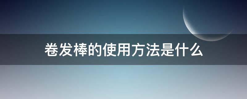 卷发棒的使用方法是什么（卷发棒应该怎么使用）