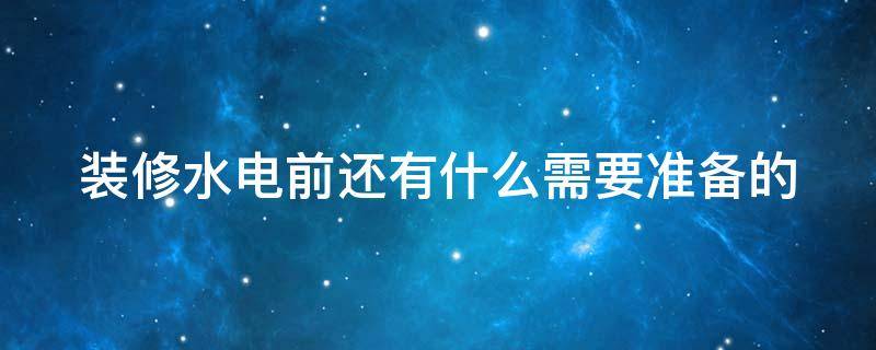 装修水电前还有什么需要准备的 装修做水电之前的一些注意问题