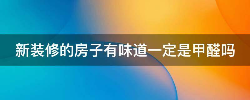 新装修的房子有味道一定是甲醛吗（新装修的房子有味道一定是甲醛吗）