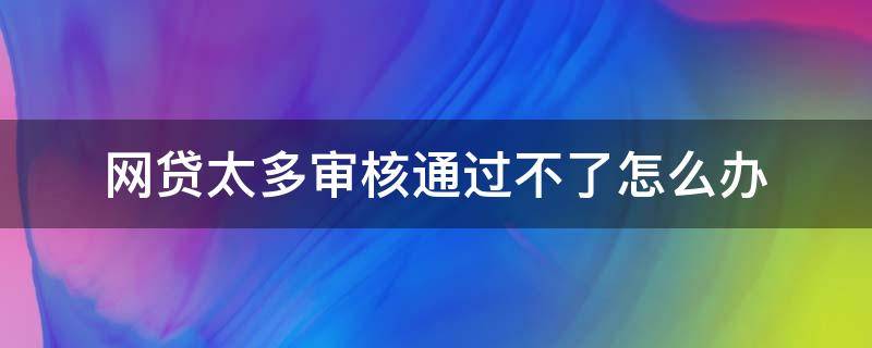 网贷太多审核通过不了怎么办 申请了太多网贷导致审核不通过