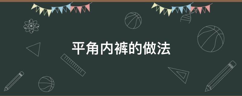 平角内裤的做法（平角内裤的裁剪和制作方法）