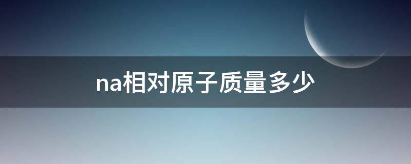 na相对原子质量多少（na相对原子质量多少?）