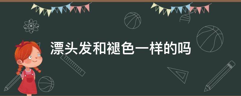 漂头发和褪色一样的吗 给头发褪色和漂头发是一样的吗