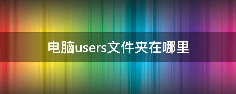 电脑users文件夹在哪里 win10电脑users文件夹在哪