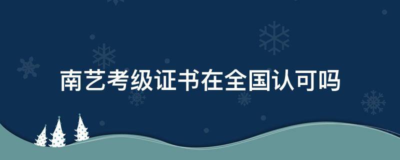 南艺考级证书在全国认可吗（南艺考级证书含金量）