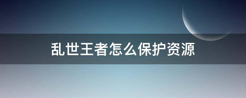 乱世王者怎么保护资源（乱世王者保护资源怎么变成非保护资源）