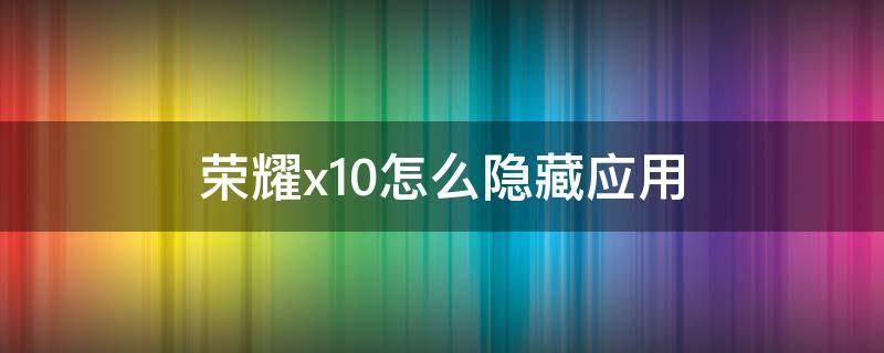 荣耀x10怎么隐藏应用 荣耀x10怎么隐藏应用锁信息