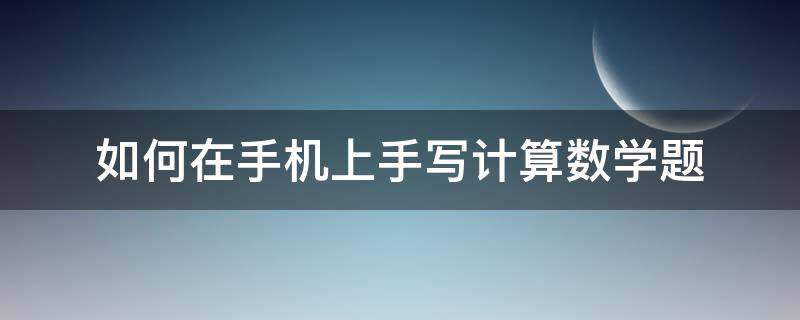 如何在手机上手写计算数学题（手写数学题怎么从手机上搜）