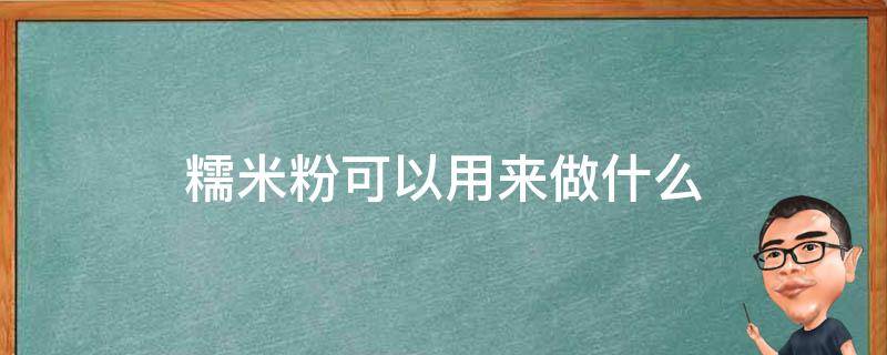 糯米粉可以用来做什么 糯米粉可以用来做什么吃的