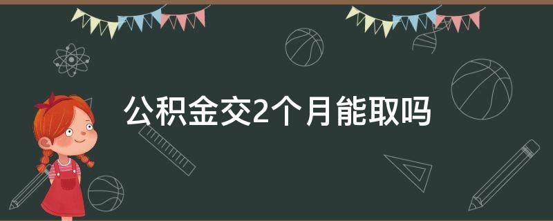 公积金交2个月能取吗（公积金交了二个月可以取）